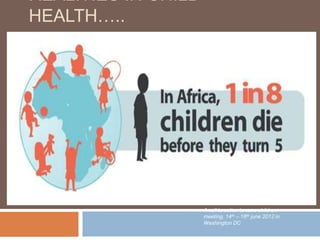 REALITIES IN CHILD
HEALTH…..
A call to action to save children
meeting, 14th – 16th june 2012 in
Washington DC
 
