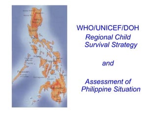 WHO/UNICEF/DOH
Regional Child
Survival Strategy
and
Assessment of
Philippine Situation
 