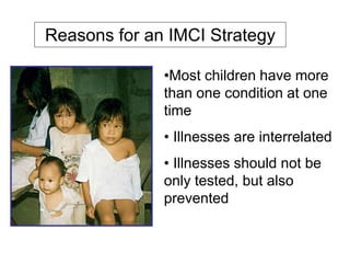 Reasons for an IMCI Strategy
•Most children have more
than one condition at one
time
• Illnesses are interrelated
• Illnesses should not be
only tested, but also
prevented
 