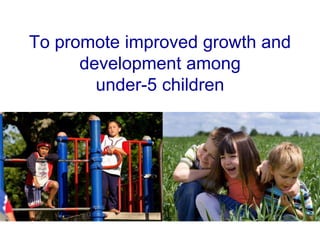 To promote improved growth and
development among
under-5 children
 