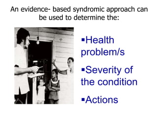 An evidence- based syndromic approach can
be used to determine the:
Health
problem/s
Severity of
the condition
Actions
 
