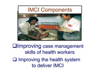  Improving the health system
to deliver IMCI
IMCI Components
Improving case management
skills of health workers
 