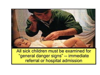 All sick children must be examined for
“general danger signs” -- immediate
referral or hospital admission
 