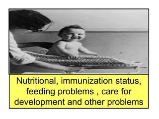 Nutritional, immunization status,
feeding problems , care for
development and other problems
 