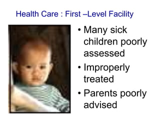 • Many sick
children poorly
assessed
• Improperly
treated
• Parents poorly
advised
Health Care : First –Level Facility
 