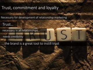 Trust, commitment and loyalty
Necessary for development of relationship marketing
Trust…
necessary in all relationships…
needs credibility
…the brand is a great tool to instill trust
 