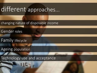 different approaches...
changing nature of disposable income
Family lifecycle
Ageing population
Gender roles
Technology use and acceptance
 