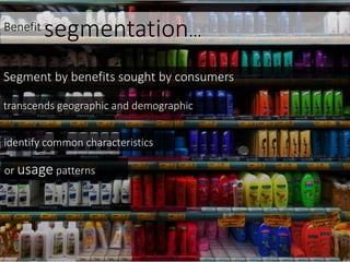 Benefit segmentation…
Segment by benefits sought by consumers
transcends geographic and demographic
identify common characteristics
or usage patterns
 