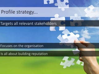 Profile strategy...
Targets all relevant stakeholders
Focuses on the organisation
Is all about building reputation
 