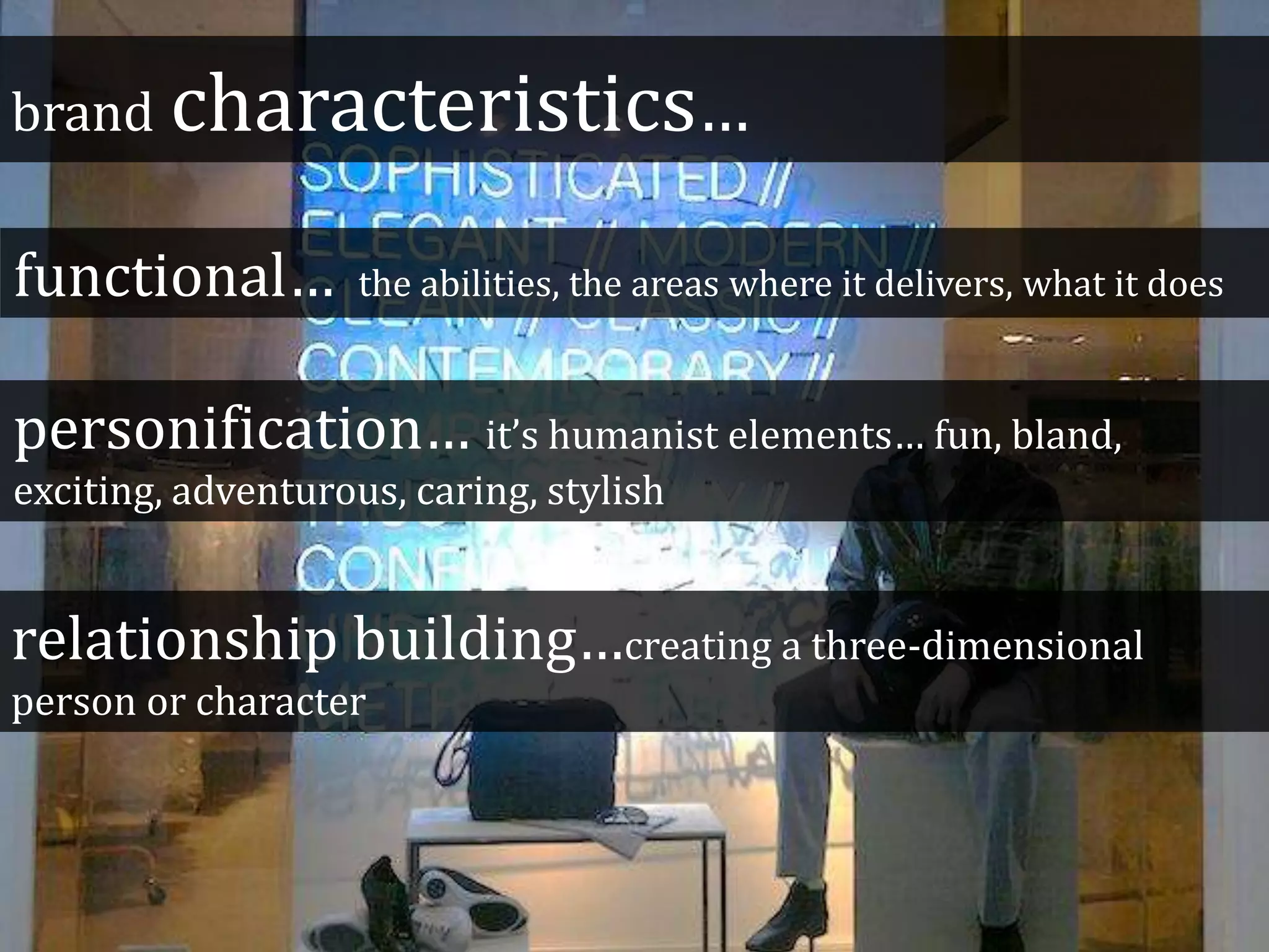 brand characteristics…
functional… the abilities, the areas where it delivers, what it does
personification… it’s humanist elements… fun, bland,
exciting, adventurous, caring, stylish
relationship building…creating a three-dimensional
person or character
 