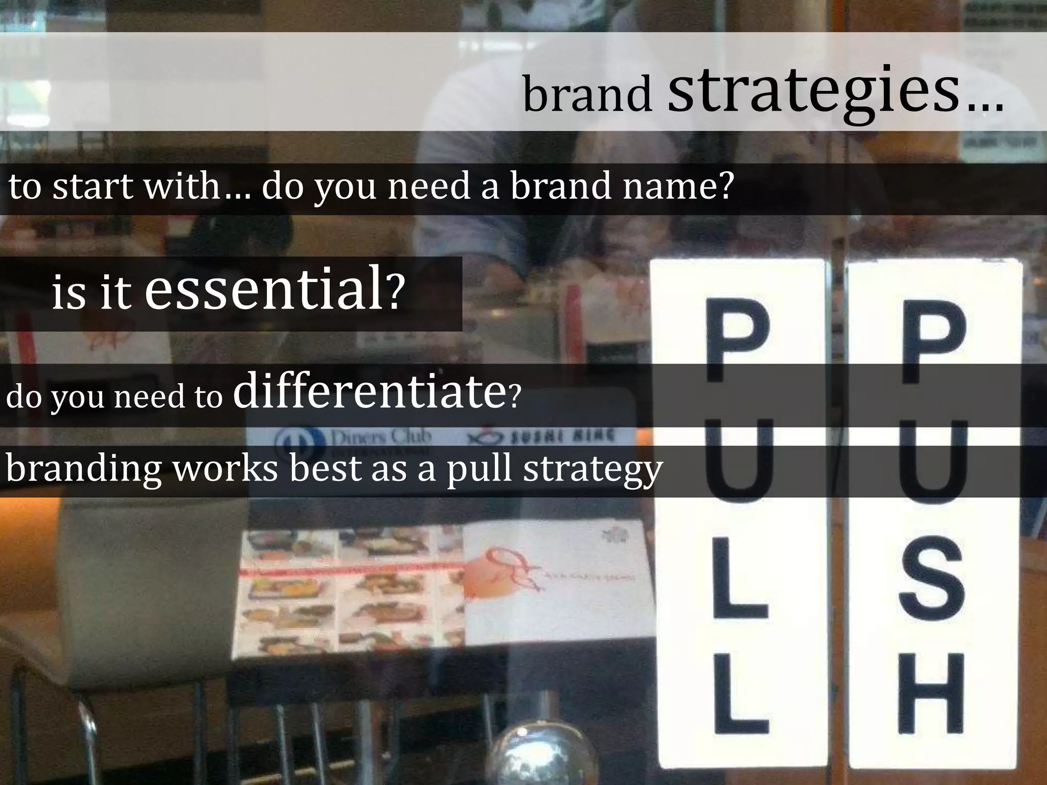 brand strategies…
to start with… do you need a brand name?
is it essential?
do you need to differentiate?
branding works best as a pull strategy
 