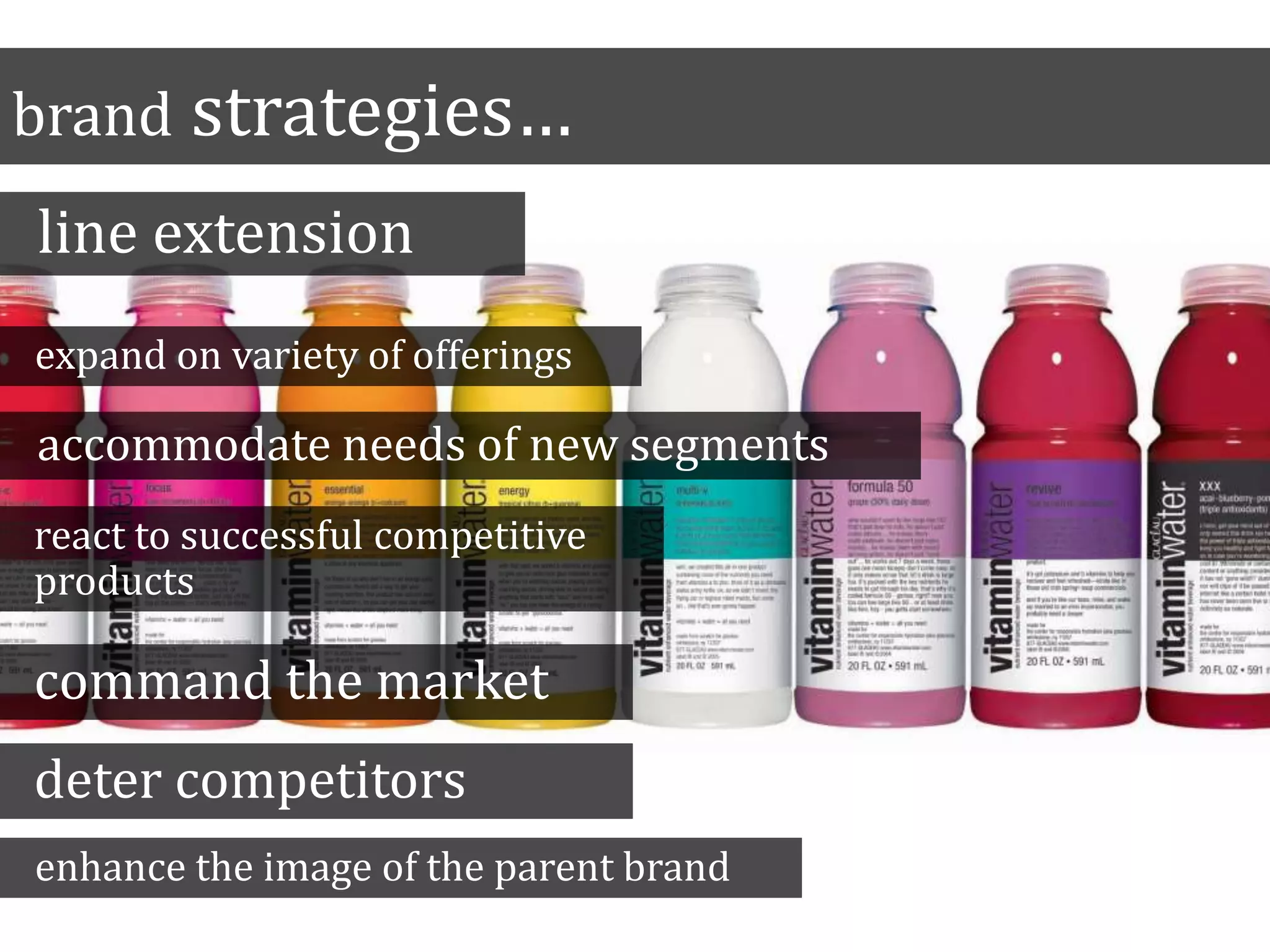 brand strategies…
line extension
expand on variety of offerings
accommodate needs of new segments
react to successful competitive
products
command the market
deter competitors
enhance the image of the parent brand
 