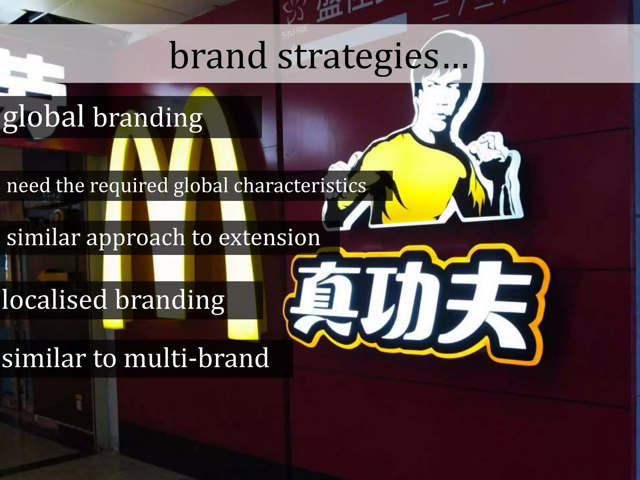 brand strategies…
global branding
need the required global characteristics
similar approach to extension
localised branding
similar to multi-brand
 
