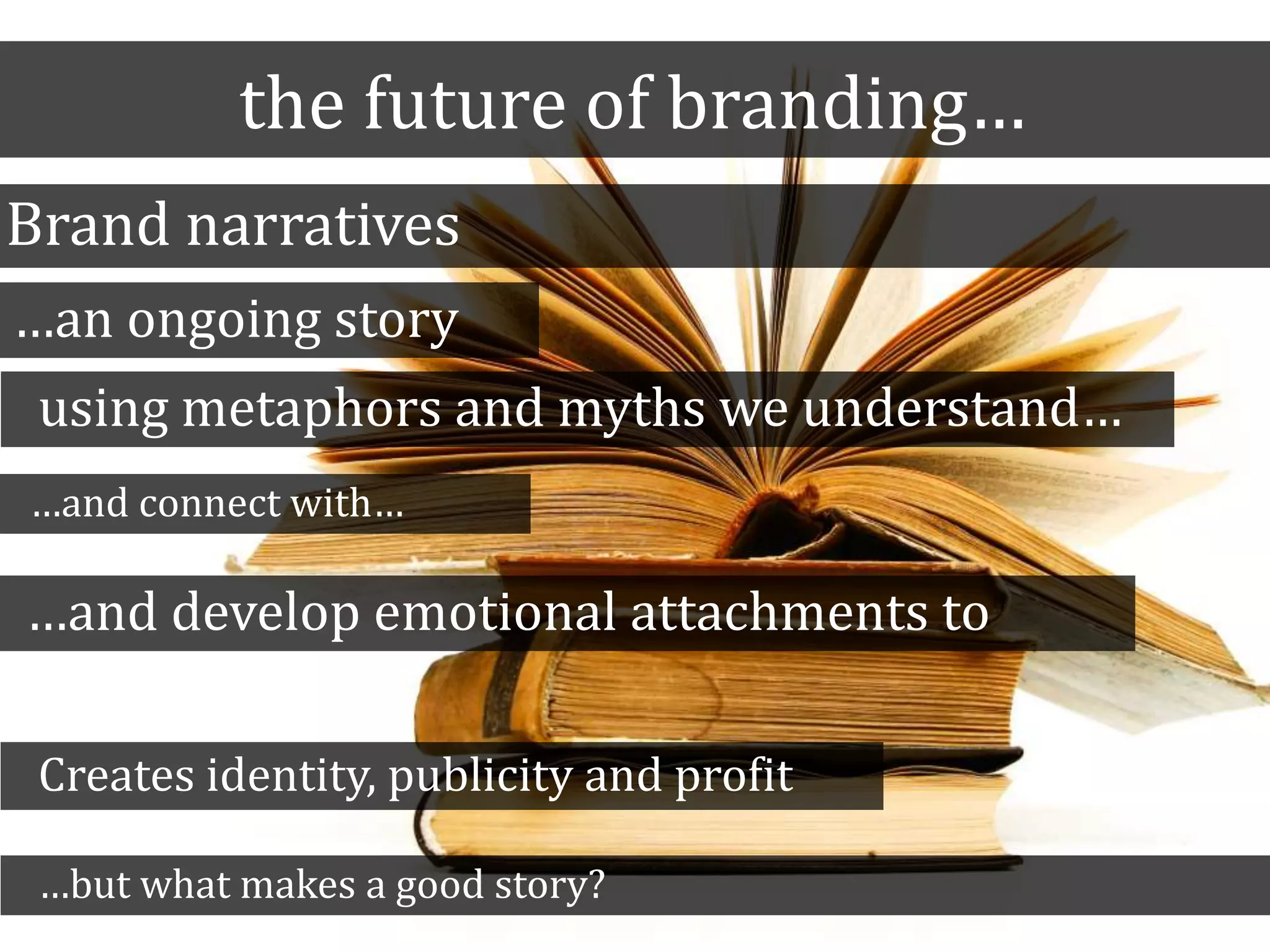 the future of branding…
Brand narratives
…an ongoing story
using metaphors and myths we understand…
…and connect with…
…and develop emotional attachments to
Creates identity, publicity and profit
…but what makes a good story?
 