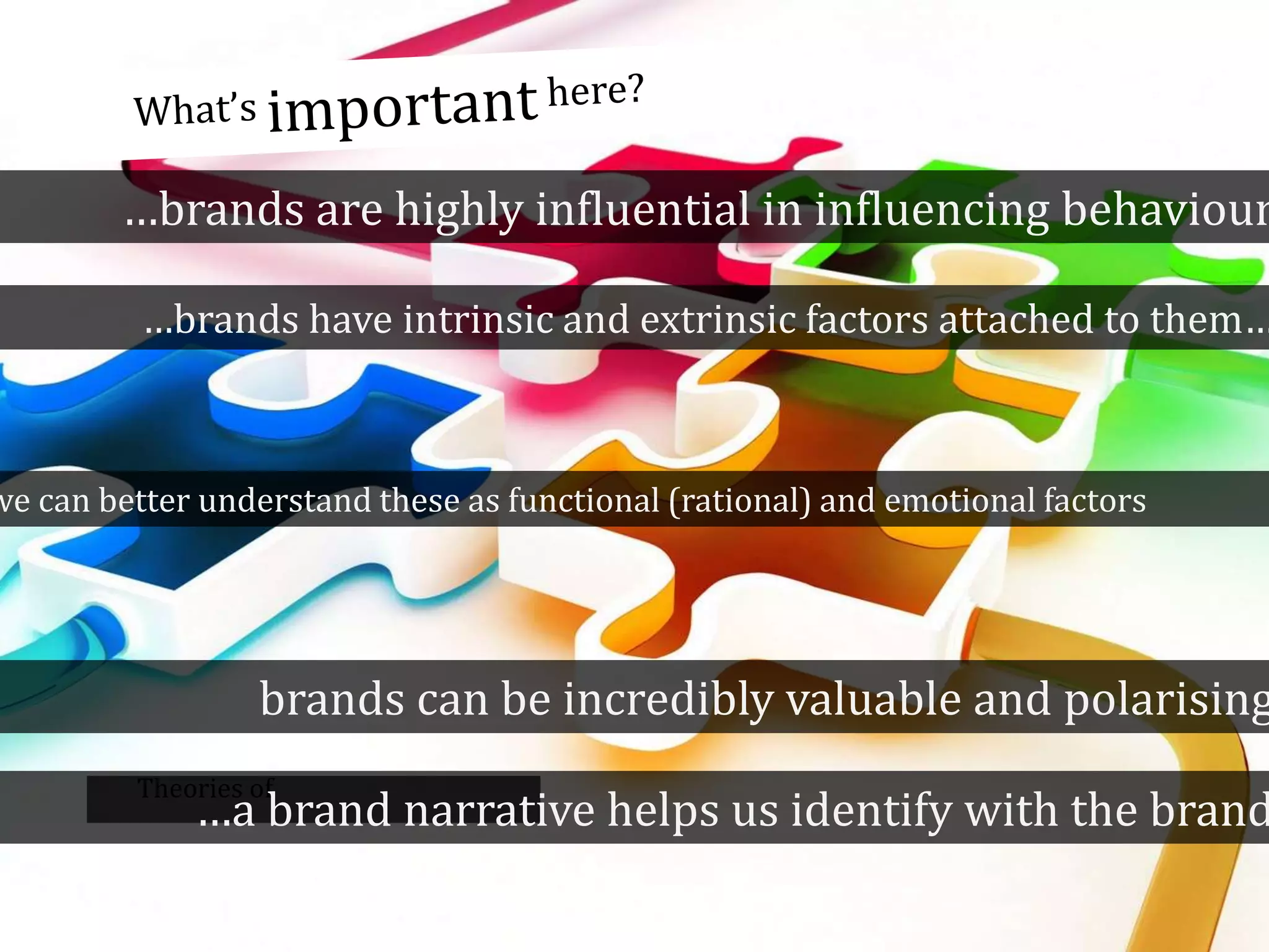 Theories of
…brands are highly influential in influencing behaviour
…brands have intrinsic and extrinsic factors attached to them…
we can better understand these as functional (rational) and emotional factors
brands can be incredibly valuable and polarising
…a brand narrative helps us identify with the brand
 