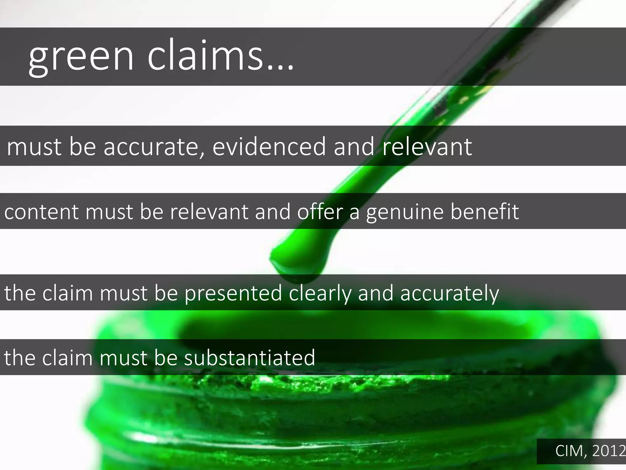 green claims…
content must be relevant and offer a genuine benefit
the claim must be presented clearly and accurately
must be accurate, evidenced and relevant
the claim must be substantiated
CIM, 2012
 