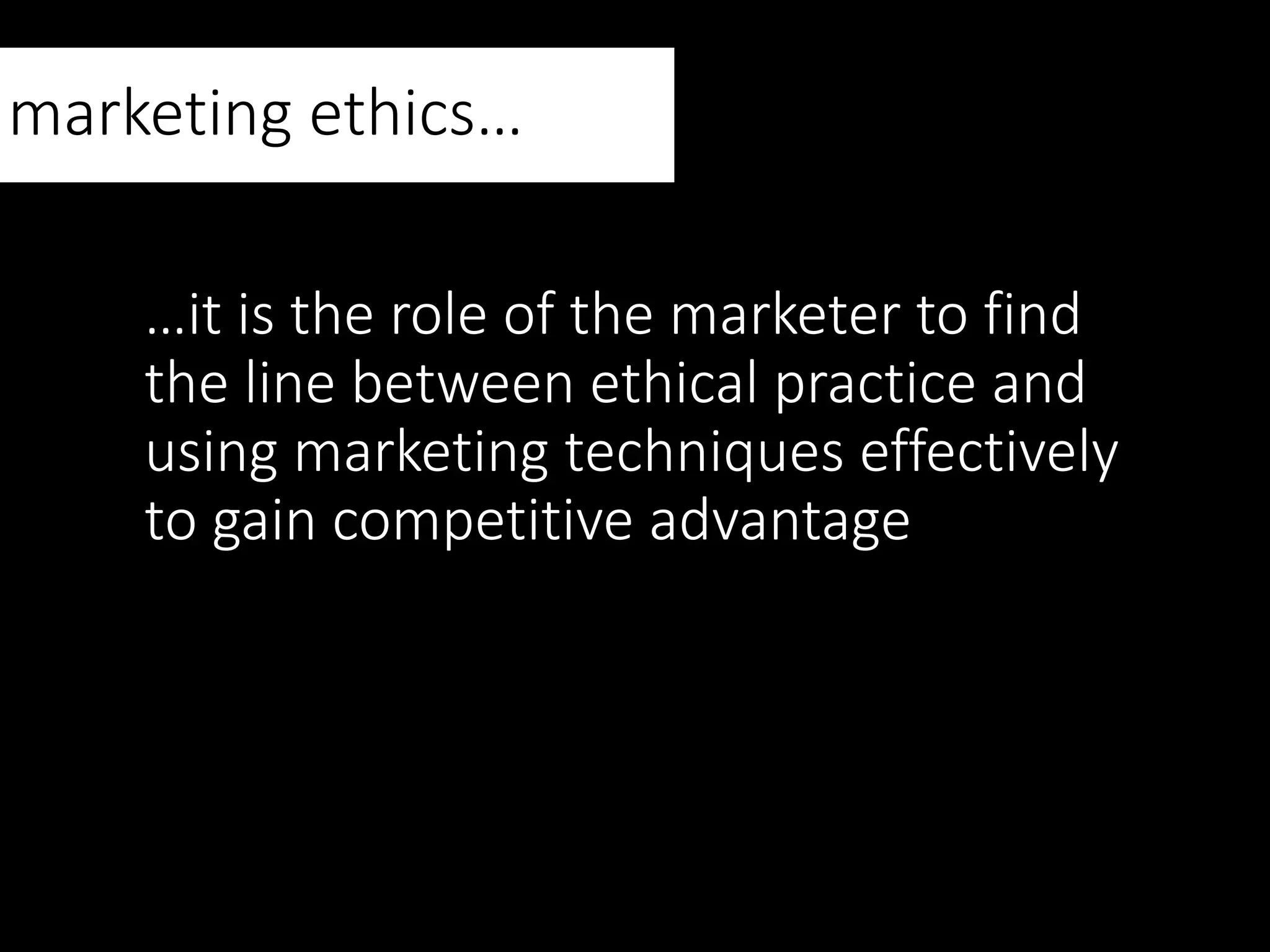 …it is the role of the marketer to find
the line between ethical practice and
using marketing techniques effectively
to gain competitive advantage
marketing ethics…
 