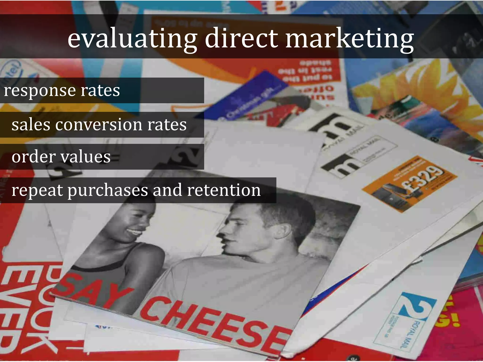 evaluating direct marketing
response rates
sales conversion rates
order values
repeat purchases and retention
 