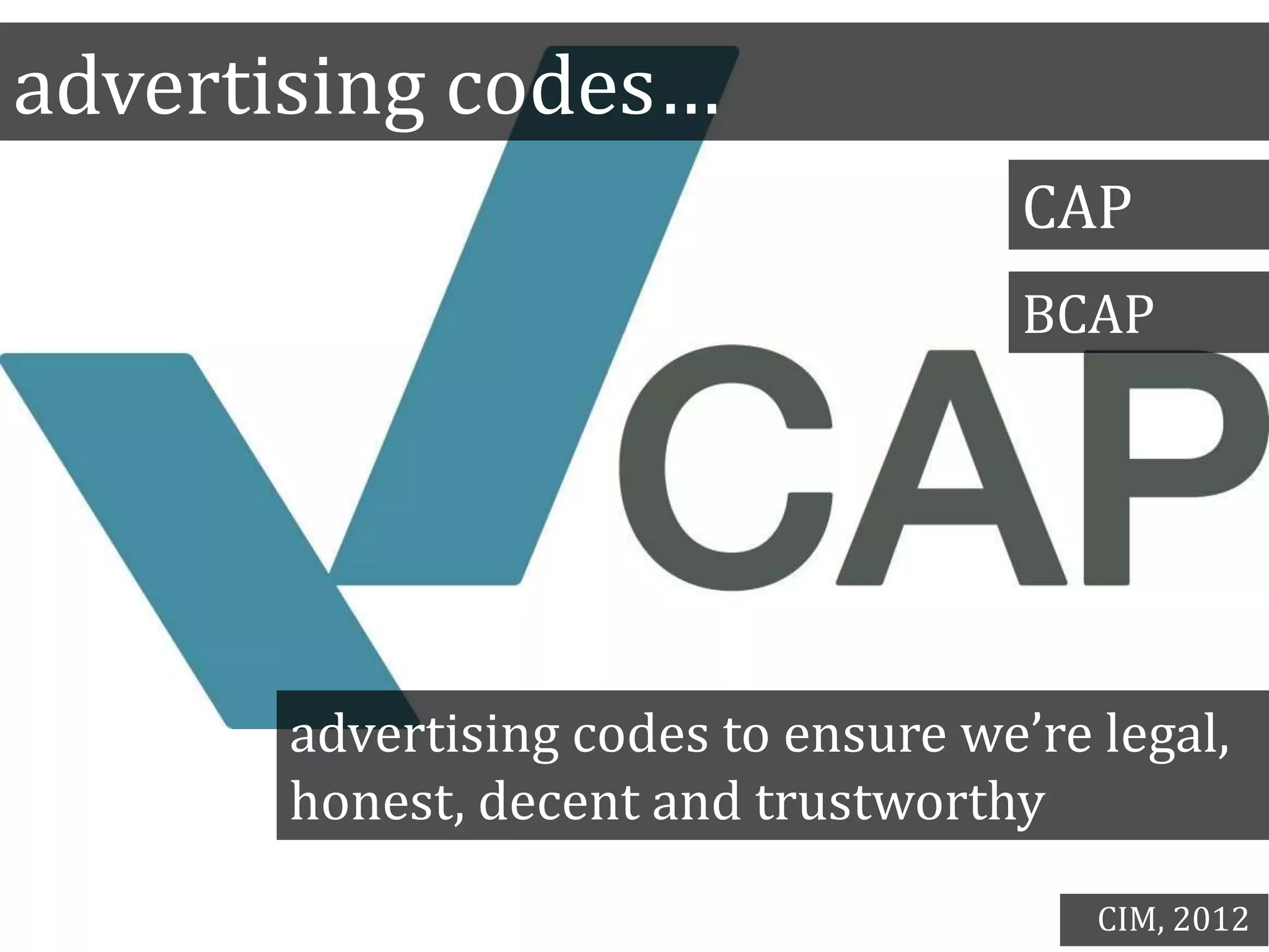 advertising codes…
CAP
BCAP
advertising codes to ensure we’re legal,
honest, decent and trustworthy
CIM, 2012
 