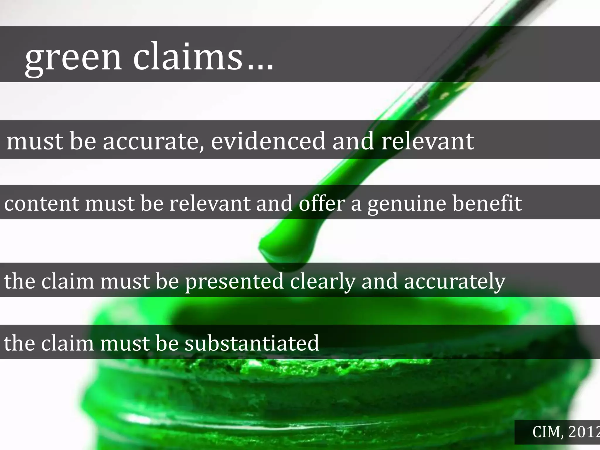 green claims…
content must be relevant and offer a genuine benefit
the claim must be presented clearly and accurately
must be accurate, evidenced and relevant
the claim must be substantiated
CIM, 2012
 