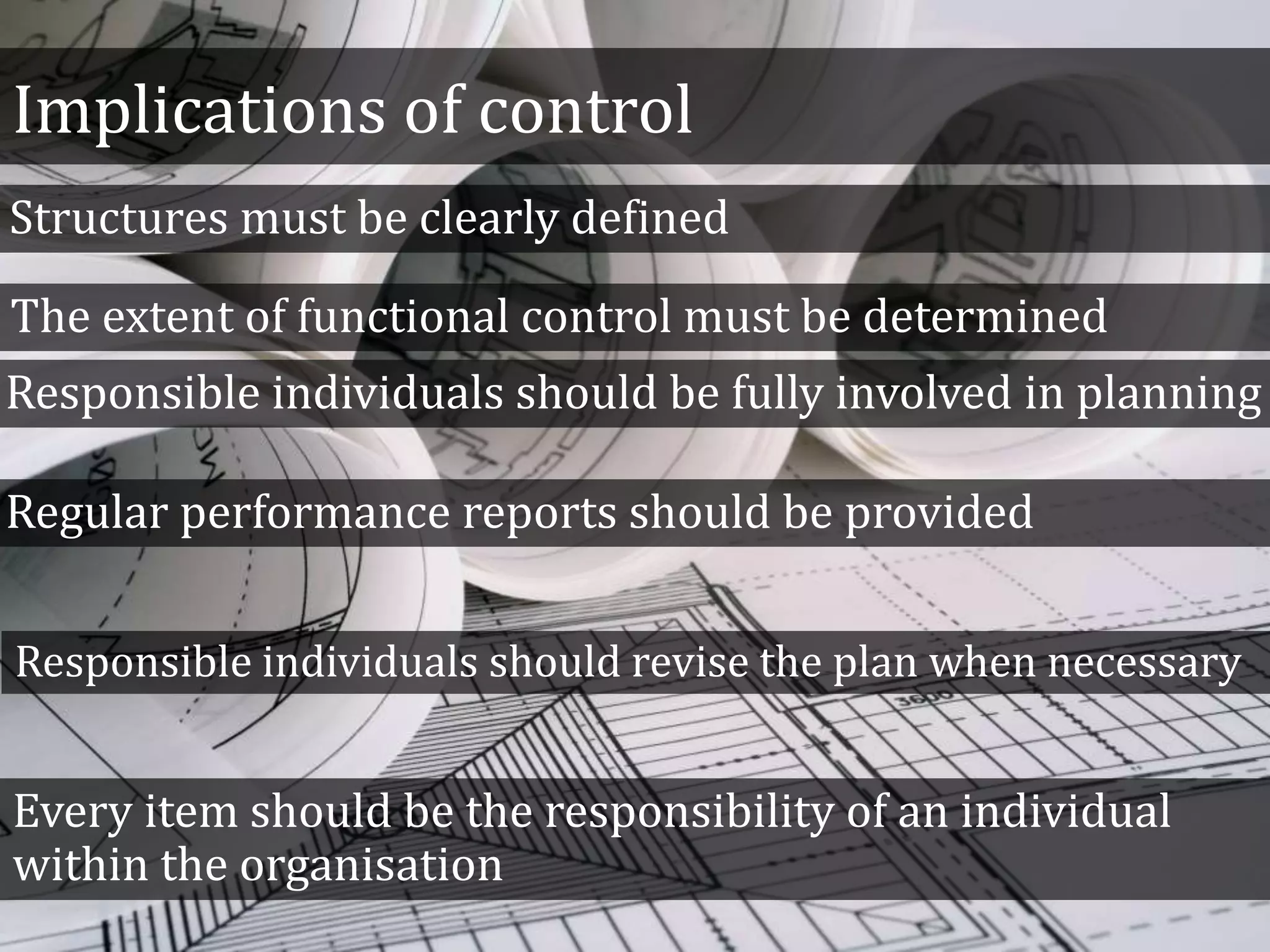 Implications of control
Structures must be clearly defined
The extent of functional control must be determined
Responsible individuals should be fully involved in planning
Regular performance reports should be provided
Responsible individuals should revise the plan when necessary
Every item should be the responsibility of an individual
within the organisation
 