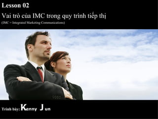Lesson 02
Vai trò của IMC trong quy trình tiếp thị
(IMC = Integrated Marketing Communications)




Trình bày:   Kenny J un
 