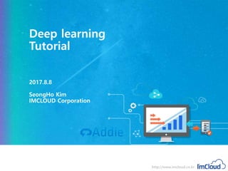 IMCLOUD Technology Documents http://www.imcloud.co.kr
2017.5
Deep learning
Tutorial
2017.8.8
SeongHo Kim
IMCLOUD Corporation
 