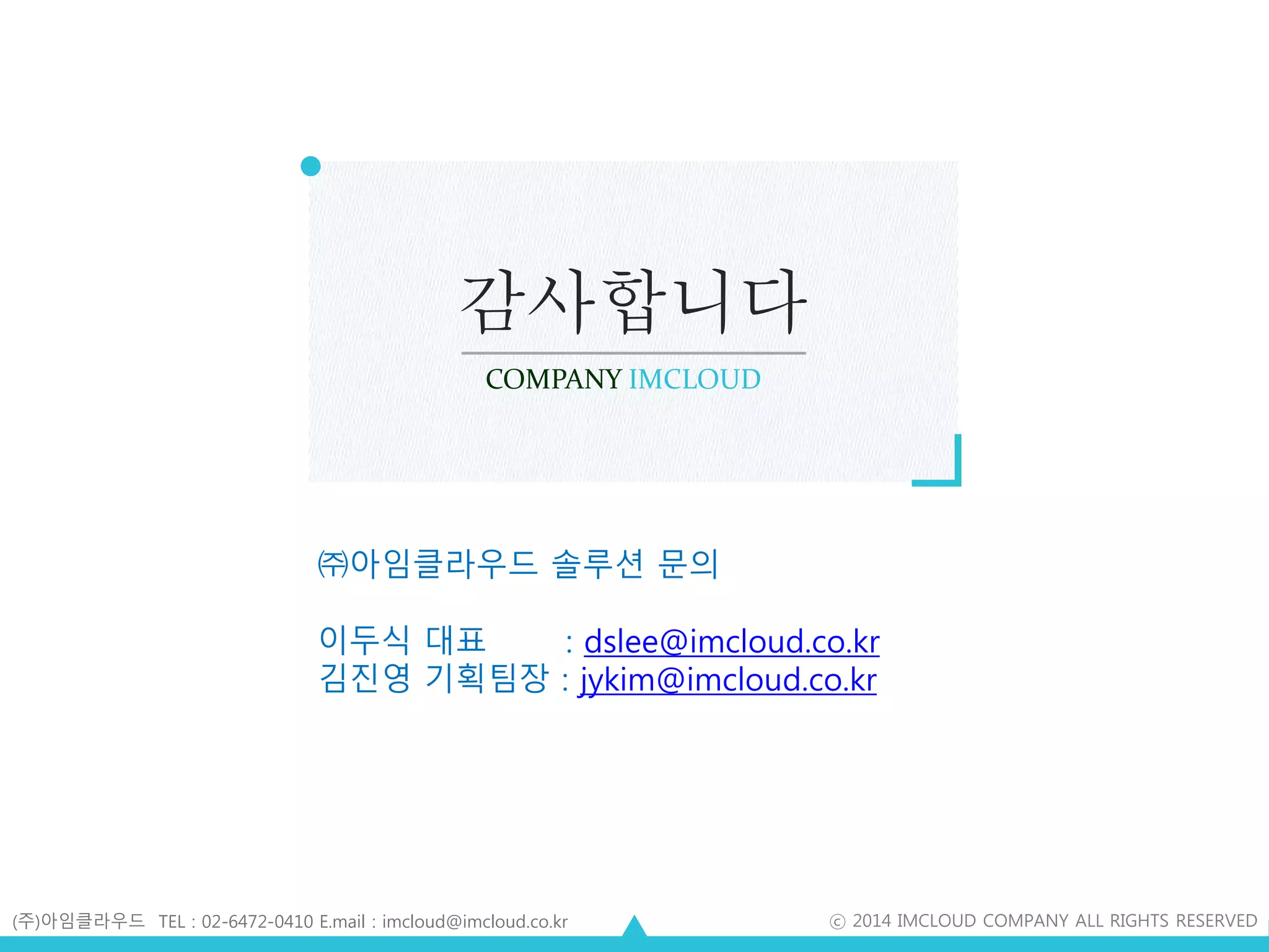 감사합니다
COMPANY IMCLOUD
(주)아임클라우드 TEL : 02-6472-0410 E.mail : imcloud@imcloud.co.kr ⓒ 2014 IMCLOUD COMPANY ALL RIGHTS RESERVED
㈜아임클라우드 솔루션 문의
이두식 대표 : dslee@imcloud.co.kr
김진영 기획팀장 : jykim@imcloud.co.kr
 