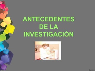 ANTECEDENTES
DE LA
INVESTIGACIÓN
 