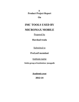 A
Product Project Report
On
IMC TOOLS USED BY
MICROMAX MOBILE
Prepared by
Harshad trada
Submitted to
Prof.asif memdani
Institute name
Noble group of institution- junagadh
Academic year
2012-14
 