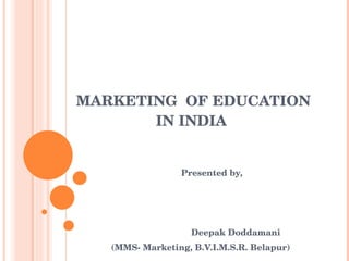 MARKETING  OF EDUCATION   IN INDIA Presented by, Deepak Doddamani (MMS- Marketing, B.V.I.M.S.R. Belapur)  