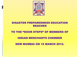 DISASTER PREPAREDNESS EDUCATION
REACHES
TO THE “DOOR STEPS” OF MEMBERS OF
INDIAN MERCHANTS CHEMBER
NEW MUMBAI ON 15 MARCH 2012.

 