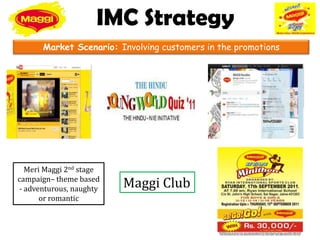 IMC Strategy
      Market Scenario: Involving customers in the promotions




  Meri Maggi 2nd stage
campaign– theme based
- adventurous, naughty   Maggi Club
      or romantic
 
