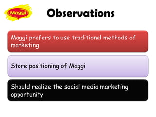 Observations
Maggi prefers to use traditional methods of
marketing


Store positioning of Maggi


Should realize the social media marketing
opportunity
 