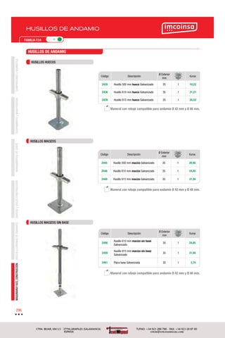 COMPRESORESyNEUMÁTICAEQUIPAMIENTOyMANUTENCIÓNHERRAMIENTASDECORTEBROCASyÚTILESCONSTRUCCIÓNDISCOSyCORONASDEDIAMANTEMAQUINARIAYACC.CONSTRUCCIÓN
296
FAMILIA F24
HUSILLOS DE ANDAMIO
HUSILLOS MACIZOS
HUSILLOS MACIZOS SIN BASE
HUSILLOS DE ANDAMIO
HUSILLOS HUECOS
Maneral con rebaje compatible para andamio Ø 42 mm y Ø 48 mm.
Maneral con rebaje compatible para andamio Ø 42 mm y Ø 48 mm.
Maneral con rebaje compatible para andamio Ø 42 mm y Ø 48 mm.
Código Descripción
Ø Exterior
mm
€uros
2435 Husillo 500 mm hueco Galvanizado 35 1 19,22
2436 Husillo 610 mm hueco Galvanizado 35 1 21,27
2439 Husillo 915 mm hueco Galvanizado 35 1 26,52
Código Descripción
Ø Exterior
mm
€uros
2445 Husillo 500 mm macizo Galvanizado 35 1 20,95
2446 Husillo 610 mm macizo Galvanizado 35 1 24,85
2449 Husillo 915 mm macizo Galvanizado 35 1 31,94
Código Descripción
Ø Exterior
mm
€uros
2456
Husillo 610 mm macizo sin base
Galvanizado
35 1 24,85
2459
Husillo 915 mm macizo sin base
Galvanizado
35 1 31,94
2461 Placa base Galvanizada 35 1 3,74
 