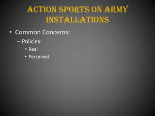 Action Sports On army
          installations
• Common Concerns:
  – Policies:
     • Real
     • Perceived
 