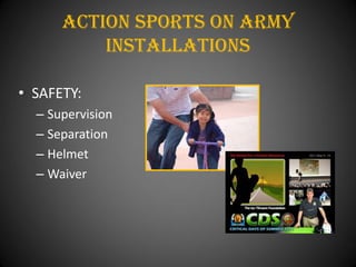 Action Sports On army
          installations

• SAFETY:
  – Supervision
  – Separation
  – Helmet
  – Waiver
 