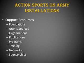 Action Sports On army
           installations
• Support Resources
  – Foundations
  – Grants Sources
  – Organizations
  – Publications
  – Programs
  – Training
  – Networks
  – Sponsorships
 