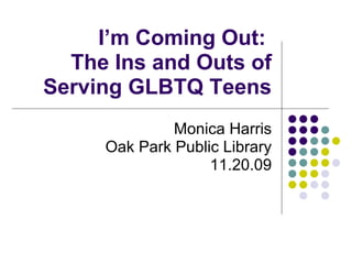I’m Coming Out:
The Ins and Outs of
Serving GLBTQ Teens
Monica Harris
Oak Park Public Library
11.20.09
 
