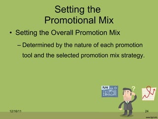 Setting the  Promotional Mix Setting the Overall Promotion Mix Determined by the nature of each promotion tool and the selected promotion mix strategy. 12/16/11 