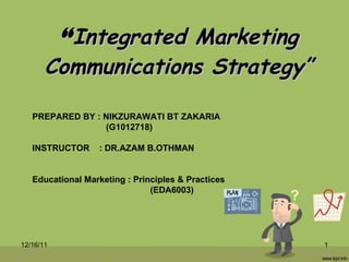 “ Integrated Marketing Communications Strategy” PREPARED BY : NIKZURAWATI BT ZAKARIA (G1012718) INSTRUCTOR  : DR.AZAM B.OTHMAN Educational Marketing : Principles & Practices (EDA6003)  12/16/11 