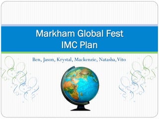 Ben, Jason, Krystal, Mackenzie, Natasha,Vito
Markham Global Fest
IMC Plan
 