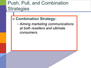 Push, Pull, and Combination 
Strategies 
 Combination Strategy: 
 Aiming marketing communications 
at both resellers and ultimate 
consumers. 
 
