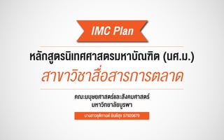 IMC Plan
หลักสูตรนิเทศศาสตรมหาบัณฑิต (นศ.ม.)
สาขาว�ชาสื่อสารการตลาด
คณะมนุษยศาสตรและสังคมศาสตร
มหาว�ทยาลัยบูรพา
นางสาวชุติกานต ยินดีสุข 57920679
 
