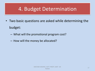 4. Budget Determination
• Two basic questions are asked while determining the
budget:
– What will the promotional program cost?
– How will the money be allocated?
AMITABH MISHRA, ASTT. PROFF. AIMT GR.
NOIDA
17
 