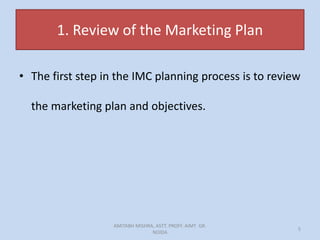 1. Review of the Marketing Plan
• The first step in the IMC planning process is to review
the marketing plan and objectives.
AMITABH MISHRA, ASTT. PROFF. AIMT GR.
NOIDA
5
 