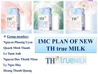  Group member:
Nguyen Phuong Uyen
Quach Minh Thanh
Le Tuan Anh
Nguyen Duc Thanh Nhan
Ly Ngoc Huy
Hoang Thanh Quang
IMC PLAN OF NEW
TH true MILK
 