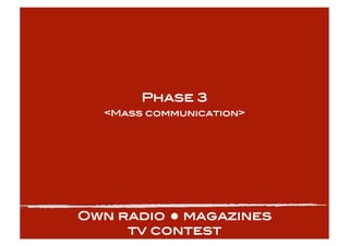 Phase 3!
  <Mass communication>!




Own radio  magazines !
     tv contest!
 