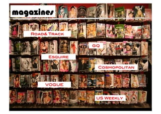 magazines

    Road& Track!



                     AA	
  
                              GQ!


          Esquire!

                                Cosmopolitan!



         VOGUE!


                               US Weekly!
 