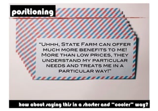 positioning


         “Uhhh, State Farm can offer
          much more benefits to me!
          More than low prices, they
          understand my particular
           needs and treats me in a
              particular way!”!




 how about saying this in a shorter and “cooler” way?
 